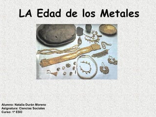 LA Edad de los Metales
Alumno: Natalia Durán Moreno
Asignatura: Ciencias Sociales
Curso: 1º ESO
 