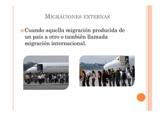 MIGRACIONES EXTERNAS
Cuando aquella migración producida de
un país a otro o también llamada
migración internacional.