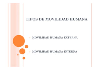 TIPOS DE MOVILIDAD HUMANA
 MOVILIDAD HUMANA EXTERNA
 MOVILIDAD HUMANA INTERNA
 
