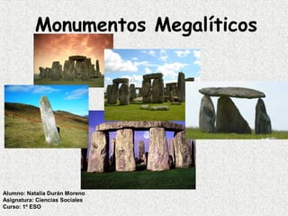 Monumentos Megalíticos
Alumno: Natalia Durán Moreno
Asignatura: Ciencias Sociales
Curso: 1º ESO
 