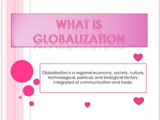 what is Globalization Globalization is a regional economy, society, culture, technological, political, and biological factors. integrated of communication and trade. 