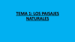 TEMA 1: LOS PAISAJES
NATURALES
 