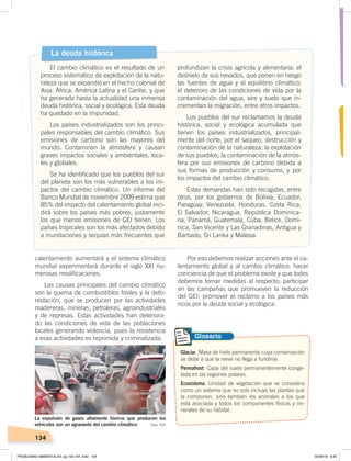 134
calentamiento aumentará y el sistema climático
mundial experimentará durante el siglo XXI nu-
merosas modificaciones.
Las causas principales del cambio climático
son la quema de combustibles fósiles y la defo-
restación, que se producen por las actividades
madereras, mineras, petroleras, agroindustriales
y de represas. Estas actividades han deteriora-
do las condiciones de vida de las poblaciones
locales generando violencia, pues la resistencia
a esas actividades es reprimida y criminalizada.
Glaciar. Masa de hielo permanente cuya conservación
se debe a que la nieve no llega a fundirse.
Permafrost. Capa del suelo permanentemente conge-
lada en las regiones polares.
Ecosistema. Unidad de vegetación que se considera
como un sistema que no solo incluye las plantas que
la componen, sino también los animales a los que
está asociada y todos los componentes físicos y mi-
nerales de su hábitat.
Glosario
La deuda histórica
El cambio climático es el resultado de un
proceso sistemático de explotación de la natu-
raleza que se expandió en el hecho colonial de
Asia, África, América Latina y el Caribe, y que
ha generado hasta la actualidad una inmensa
deuda histórica, social y ecológica. Esta deuda
ha quedado en la impunidad.
Los países industrializados son los princi-
pales responsables del cambio climático. Sus
emisiones de carbono son las mayores del
mundo. Contaminan la atmósfera y causan
graves impactos sociales y ambientales, loca-
les y globales.
Se ha identificado que los pueblos del sur
del planeta son los más vulnerables a los im-
pactos del cambio climático. Un informe del
Banco Mundial de noviembre 2009 estima que
85% del impacto del calentamiento global inci-
dirá sobre los países más pobres, justamente
los que menos emisiones de GEI tienen. Los
países tropicales son los más afectados debido
a inundaciones y sequías más frecuentes que
profundizan la crisis agrícola y alimentaria; el
deshielo de sus nevados, que ponen en riesgo
las fuentes de agua y el equilibrio climático;
el deterioro de las condiciones de vida por la
contaminación del agua, aire y suelo que in-
crementan la migración, entre otros impactos.
Los pueblos del sur reclamamos la deuda
histórica, social y ecológica acumulada que
tienen los países industrializados, principal-
mente del norte, por el saqueo, destrucción y
contaminación de la naturaleza; la explotación
de sus pueblos; la contaminación de la atmós-
fera por sus emisiones de carbono debida a
sus formas de producción y consumo, y por
los impactos del cambio climático.
Estas demandas han sido recogidas, entre
otros, por los gobiernos de Bolivia, Ecuador,
Paraguay, Venezuela, Honduras, Costa Rica,
El Salvador, Nicaragua, República Dominica-
na, Panamá, Guatemala, Cuba, Belice, Domi-
nica, San Vicente y Las Granadinas, Antigua y
Barbado, Sri Lanka y Malasia.
Por eso debemos realizar acciones ante el ca-
lentamiento global y al cambio climático: hacer
conciencia de que el problema existe y que todos
debemos tomar medidas al respecto; participar
en las campañas que promueven la reducción
del GEI; promover el reclamo a los países más
ricos por la deuda social y ecológica.
La expulsión de gases altamente tóxicos que producen los
vehículos son un agravante del cambio climático Foto: CEN
PROBLEMAS AMBIENTALES; pp.132-144 .indd 134 05/06/18 8:45
 