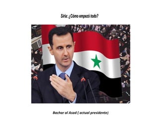 Siria: ¿Cómo empezó todo?Siria: ¿Cómo empezó todo?
Bachar al Asad ( actual presidente)
 