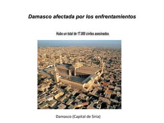 Hubo un total de 17.000 civiles asesinados.
Damasco (Capital de Siria)
Damasco afectada por los enfrentamientosDamasco afectada por los enfrentamientos
 