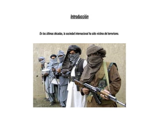 IntroducciónIntroducción
En las últimas décadas, la sociedad internacional ha sido víctima del terrorismo.En las últimas décadas, la sociedad internacional ha sido víctima del terrorismo.
 