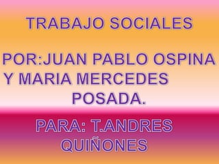 TRABAJO SOCIALES POR:JUAN PABLO OSPINA Y MARIA MERCEDES           POSADA. PARA: T.ANDRES QUIÑONES 