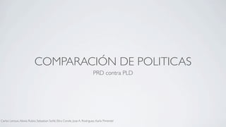 COMPARACIÓN DE POLITICAS
                                                                          PRD contra PLD




Carlos Leroux, Alexia Rubio, Sebastian Soñé, Elira Conde, Jose A. Rodriguez, Karla Pimentel
 