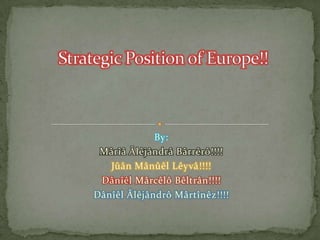 By: Mârîâ Âlêjândrâ Bârrêrô!!!! Jûân Mânûêl Lêyvâ!!!! Dânîêl Mârcêlô Bêltrân!!!! Dânîêl Âlêjândrô Mârtînêz!!!! Strategic Position of Europe!! 