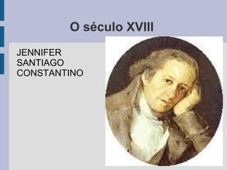 O século XVIII  JENNIFER SANTIAGO CONSTANTINO  