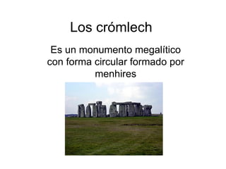 Los crómlech
 Es un monumento megalítico
con forma circular formado por
          menhires
 