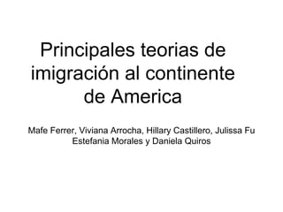 Principales teorias de
imigración al continente
de America
Mafe Ferrer, Viviana Arrocha, Hillary Castillero, Julissa Fu
Estefania Morales y Daniela Quiros
 