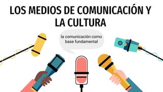 LOS MEDIOS DE COMUNICACIÓN Y
LA CULTURA
la comunicación como
base fundamental
 