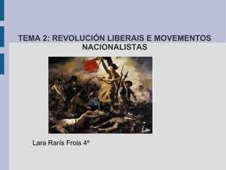 TEMA 2: REVOLUCIÓN LIBERAIS E MOVEMENTOS
             NACIONALISTAS




  Lara Rarís Frois 4º
 