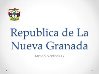 Republica de La
Nueva Granada
Mateo Martinez G
 