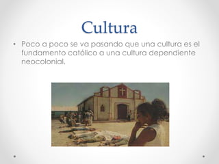 Cultura
• Poco a poco se va pasando que una cultura es el
fundamento católico a una cultura dependiente
neocolonial.
 