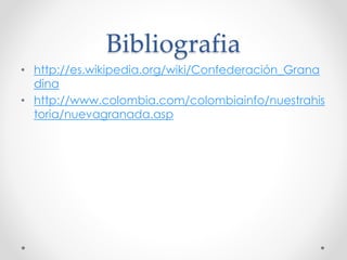 Bibliografia
• http://es.wikipedia.org/wiki/Confederación_Grana
dina
• http://www.colombia.com/colombiainfo/nuestrahis
toria/nuevagranada.asp
 