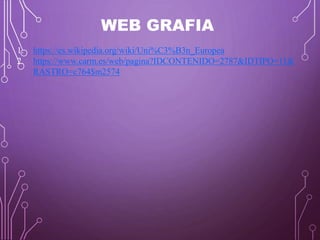 WEB GRAFIA
1. https://es.wikipedia.org/wiki/Uni%C3%B3n_Europea
2. https://www.carm.es/web/pagina?IDCONTENIDO=2787&IDTIPO=11&
RASTRO=c764$m2574
 