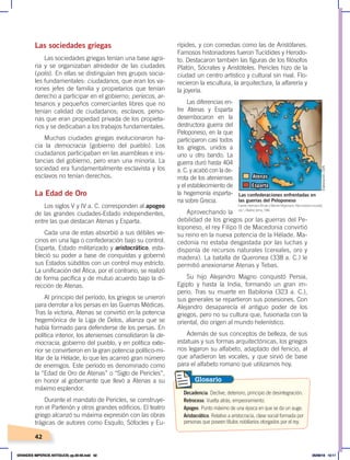 42
Las sociedades griegas
Las sociedades griegas tenían una base agra-
ria y se organizaban alrededor de las ciudades
(polis). En ellas se distinguían tres grupos socia-
les fundamentales: ciudadanos, que eran los va-
rones jefes de familia y propietarios que tenían
derecho a participar en el gobierno; periecos, ar-
tesanos y pequeños comerciantes libres que no
tenían calidad de ciudadanos; esclavos, perso-
nas que eran propiedad privada de los propieta-
rios y se dedicaban a los trabajos fundamentales.
Muchas ciudades griegas evolucionaron ha-
cia la democracia (gobierno del pueblo). Los
ciudadanos participaban en las asambleas e ins-
tancias del gobierno, pero eran una minoría. La
sociedad era fundamentalmente esclavista y los
esclavos no tenían derechos.
La Edad de Oro
Los siglos V y IV a. C. corresponden al apogeo
de las grandes ciudades-Estado independientes,
entre las que destacan Atenas y Esparta.
Cada una de estas absorbió a sus débiles ve-
cinos en una liga o confederación bajo su control.
Esparta, Estado militarizado y aristocrático, esta-
bleció su poder a base de conquistas y gobernó
sus Estados súbditos con un control muy estricto.
La unificación del Ática, por el contrario, se realizó
de forma pacífica y de mutuo acuerdo bajo la di-
rección de Atenas.
Al principio del período, los griegos se unieron
para derrotar a los persas en las Guerras Médicas.
Tras la victoria, Atenas se convirtió en la potencia
hegemónica de la Liga de Delos, alianza que se
había formado para defenderse de los persas. En
política interior, los atenienses consolidaron la de-
mocracia, gobierno del pueblo, y en política exte-
rior se convirtieron en la gran potencia político-mi-
litar de la Hélade, lo que les acarreó gran número
de enemigos. Este período es denominado como
la “Edad de Oro de Atenas” o “Siglo de Pericles”,
en honor al gobernante que llevó a Atenas a su
máximo esplendor.
Durante el mandato de Pericles, se construye-
ron el Partenón y otros grandes edificios. El teatro
griego alcanzó su máxima expresión con las obras
trágicas de autores como Esquilo, Sófocles y Eu-
rípides, y con comedias como las de Aristófanes.
Famosos historiadores fueron Tucídides y Herodo-
to. Destacaron también las figuras de los filósofos
Platón, Sócrates y Aristóteles. Pericles hizo de la
ciudad un centro artístico y cultural sin rival. Flo-
recieron la escultura, la arquitectura, la alfarería y
la joyería.
Las diferencias en-
tre Atenas y Esparta
desembocaron en la
destructora guerra del
Peloponeso, en la que
participaron casi todos
los griegos, unidos a
uno u otro bando. La
guerra duró hasta 404
a. C. y acabó con la de-
rrota de los atenienses
y el establecimiento de
la hegemonía esparta-
na sobre Grecia.
Aprovechando la
debilidad de los griegos por las guerras del Pe-
loponeso, el rey Filipo II de Macedonia convirtió
su reino en la nueva potencia de la Hélade. Ma-
cedonia no estaba desgastada por las luchas y
disponía de recursos naturales (cereales, oro y
madera). La batalla de Queronea (338 a. C.) le
permitió anexionarse Atenas y Tebas.
Su hijo Alejandro Magno conquistó Persia,
Egipto y hasta la India, formando un gran im-
perio. Tras su muerte en Babilonia (323 a. C.),
sus generales se repartieron sus posesiones. Con
Alejandro desaparecía el antiguo poder de los
griegos, pero no su cultura que, fusionada con la
oriental, dio origen al mundo helenístico.
Además de sus conceptos de belleza, de sus
estatuas y sus formas arquitectónicas, los griegos
nos legaron su alfabeto, adaptado del fenicio, al
que añadieron las vocales, y que sirvió de base
para el alfabeto romano que utilizamos hoy.
Las confederaciones enfrentadas en
las guerras del Peloponeso
Atenas
Esparta
Decadencia. Declive, deterioro, principio de desintegración.
Retroceso. Vuelta atrás, empeoramiento.
Apogeo. Punto máximo de una época en que se da un auge.
Aristocrático. Relativo a aristocracia, clase social formada por
personas que poseen títulos nobiliarios otorgados por el rey.
Glosario
Fuente:HermannKinderyWernerHilgemann,Atlashistóricomundial,
vol.1,Madrid,Istmo,1986.
Elaboración:
CEN
GRANDES IMPERIOS ANTIGUOS; pp.30-55.indd 42 05/06/18 10:11
 