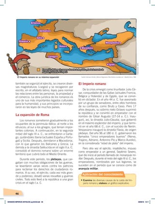 46
también se organizó el ejército, se crearon diver-
sas magistraturas (cargos) y se recogieron por
escrito, en el alfabeto latino, leyes para normar
las relaciones entre las personas, la propiedad y
el comercio. La obra jurídica de los romanos es
uno de sus más importantes legados culturales
para la humanidad, y sus principios se incorpo-
raron en las leyes de muchos países.
La expansión de Roma
Los romanos sometieron gradualmente a los
ocupantes de la península itálica: al norte a los
etruscos; al sur a los griegos, que tenían impor-
tantes colonias. A continuación, en la segunda
mitad del siglo III a. C., se enfrentaron a Carta-
go, quitándoles Iberia (actuales España y Portu-
gal) y Sicilia. Después, derrotaron a Macedonia,
con lo que ganaron los Balcanes y Grecia. La
derrota a la dinastía Seléucida en el siglo II a. C.
consolidó el dominio romano sobre un enorme
territorio que cubrió todo el Medio Oriente.
Durante este período, los plebeyos, que car-
gaban con muchas obligaciones de las guerras,
se levantaron varias veces contra los patricios
para reclamar los derechos de ciudadanos ro-
manos. A su vez, el ejército, cada vez más gran-
de y poderoso, desató varias revueltas y guerras
civiles. Todo esto llevó a la república a una gran
crisis en el siglo I a. C.
El Imperio romano
De la crisis emergió como triunfador Julio Cé-
sar, conquistador de las Galias (actuales Francia,
Bélgica y Holanda) y de Egipto, que se convir-
tió en dictador. En el año 44 a. C. fue asesinado
por un grupo de senadores, entre ellos hombres
de su confianza, como Bruto y Casio. Pero 17
años después, su sobrino nieto Octavio suprimió
la república y se convirtió en emperador con el
nombre de César Augusto (27-14 a. C.). Inau-
guró, así, la dinastía Julio-Claudia, que gobernó
en el máximo esplendor del imperio, y que termi-
nó en el año 68 d. C., con el suicidio de Nerón.
Vespasiano inauguró la dinastía Flavia, de origen
plebeyo. Del año 96 al 180 d. C. gobernaron los
llamados “cinco emperadores buenos” (Nerva,
Trajano, Adriano, Antonino Pío y Marco Aurelio),
en la considerada “edad de plata” del imperio.
Pero otra vez el ejército, insatisfecho, impuso
como emperador a un general, Septimio Severo,
que dio inicio al período llamado de monarquía mi-
litar. Después, durante el resto del siglo III d. C., los
emperadores, nombrados por sus legiones, se
suceden en el período que se conoce como de
anarquía militar.
El Imperio romano en su máxima expansión
Expansión del Imperio romano durante la República, hasta la muerte de
Augusto, y durante el imperio
Roma
Cartago
Hispania
Galia
Germania
Britania
Mesopotamia
Macedonia
Egipto
Fuente: Hermann Kinder yWerner Hilgemann, Atlashistóricomundial, vol. 1, Madrid, Istmo, 1986.
Elaboración:
CEN
Aplicación del conocimiento
• Examina las diversas causas de la caída del Im-
perio romano y elabora un gráfico explicativo.
GRANDES IMPERIOS ANTIGUOS; pp.30-55.indd 46 05/06/18 10:11
 