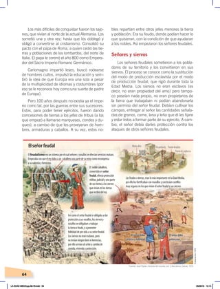 64
bles repartían entre otros jefes menores la tierra
y población. Era su feudo, donde podían hacer lo
que quisieran, con la condición de que ayudaran
a los nobles. Así empezaron los señores feudales.
Señores y siervos
Los señores feudales sometieron a los pobla-
dores de su territorio y los convirtieron en sus
siervos. El proceso se conoce como la sustitución
del modo de producción esclavista por el modo
de producción feudal, que rigió durante toda la
Edad Media. Los siervos no eran esclavos (es
decir, no eran propiedad del amo) pero tampo-
co poseían nada propio, no eran propietarios de
la tierra que trabajaban ni podían abandonarla
sin permiso del señor feudal. Debían cultivar los
campos, entregar al señor las cantidades señala-
das de granos, carne, lana y leña que él les fijare
y estar listos a formar parte de su ejército. A cam-
bio, el señor debía darles protección contra los
ataques de otros señores feudales.
Los más difíciles de conquistar fueron los sajo-
nes, que vivían al norte de la actual Alemania. Los
sometió una y otra vez, hasta que los doblegó y
obligó a convertirse al cristianismo. Consolidó su
pacto con el papa de Roma, a quien cedió las tie-
rras y poblaciones de los lombardos, del norte de
Italia. El papa le coronó el año 800 como Empera-
dor del Sacro Imperio Romano Germánico.
Carlomagno impartió leyes, buscó rodearse
de hombres cultos, impulsó la educación y sem-
bró la idea de que Europa era una sola a pesar
de la multiplicidad de idiomas y costumbres (por
eso se le reconoce hoy como una suerte de padre
de Europa).
Pero 100 años después no existía ya el impe-
rio como tal, por las guerras entre sus sucesores.
Estos, para poder tener ejércitos, fueron dando
concesiones de tierras a los jefes de tribus (a los
que empezó a llamarse marqueses, condes y du-
ques), a cambio de que les proveyeran de hom-
bres, armaduras y caballos. A su vez, estos no-
Elfeudalismoeraunsistemaporelcualseñoresyvasallosseofrecíanserviciosmutuos.
Empezabaconqueelreydabaaun caballerounapartedesureinocomorecompensa
asuvalentíayheroísmo.
El noblecaballero,
convertidoenseñor
feudal,ofrecíaprotección
militar,judicialyunaparte
desustierrasalossiervos
quevivíanenlastierras
querecibiódelrey.
Losfeudosotierras,eranlomásimportanteenlaEdadMedia,
porellolosfortificabanconmurallasyconstruíancastillos
muysegurosenlosquevivíanelseñorfeudalysussiervos.
Asícomoelseñorfeudalseobligabaadar
protecciónasusvasallos,lossiervosy
vasallosseobligabanatrabajar
latierraofeudo,yaprometer
fidelidaddeporvidaasuseñorfeudal.
Lossiervosnoeranesclavos,pero
noteníanningúnbienniherencias,
porelloservíanalseñoracambiode
comida,viviendayprotección.
El señor feudal
Elseñordaba
protección
Elseñordaba
protección
Elsiervodaba
servicioyfidelidad
Puentelevadizo
Ríoprofundo
Puestodevigilancia
Murosaltos
Vivienda
delseñor
Viviendasdelossiervos
Vivienda
delseñor
Elsiervodaba
servicioyfidelidad
Viviendasdelossiervos
Fuente: José Pijoán, Historia del mundo, vol. 5, Barcelona, Salvat, 1973.
Elaboración:
CEN
LA EDAD MEDIA;pp.58-79.indd 64 05/06/18 10:14
 