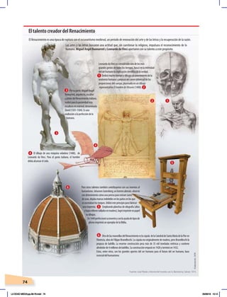 74
El talento creador del Renacimiento
Las artes y las letras buscaron una actitud que, sin cuestionar lo religioso, impulsara el reconocimiento de lo
humano. Miguel Angel Buonarroti y Leonardo daVinci aportaron con su talento a este propósito.
El dibujo de una máquina voladora (1488), de
Leonardo da Vinci. Para el genio italiano, el hombre
debíaalcanzarelcielo.
OtradelasmaravillasdelRenacimientoeslacúpula delaCatedraldeSantaMaríadelaFloren
Florencia, obra de Filippo Brunelleschi. La cúpula era originalmente de madera, pero Brunelleschi la
propuso de ladrillo. La enorme construcción pesa más de 35 mil toneladas métricas y contiene
alrededorde4millonesdeladrillos.Suconstrucciónempezóen1420yterminóen1432.
Estos, entre otros, son los grandes aportes del ser humano para el futuro del ser humano, base
esencialdelhumanismo.
Pero otros talentos también contribuyeron con sus inventos al
humanismo.JohannesGutenberg,unherreroalemán,observó
condetenimientocómounaprensaparaextraerzumo
deuvas,dejabamarcasindeleblesenlospañosenlosque
seasentabanlostorques.Utilizóesteprincipioparafabricar
unaimprenta. Empleandoplanchasdexilografia(altos
ybajosrelievestalladosenmadera),logróimprimirenpapel
sudibujos.
En1449perfeccionósuinventoyconlaayudadetiposde
plomoimprimióunejemplardelaBiblia.
Porsuparte,MiguelÁngel
Buonarroti,arquitecto,escultor
ypintordelRenacimientoitaliano,
realizóparalaposteridadesta
esculturaenmármol,denominada
David(1501-1504).Esuna
exaltaciónalaperfeccióndelo
humano.
LeonardodaVinciesconsideradounodelosmás
grandesgeniosdetodoslostiempos,buscóenlaintimidad
delserhumanolaexplicacióncientíficadelaverdad.
Dedicómuchotiempoydibujosalconocimientodela
anatomíahumanaypropusouncanon universal de las
proporciones del cuerpo, plasmado en un dibujo
representativo ElhombredeVitruvio (1490).
El Renacimiento es una época de ruptura con el oscurantismo medieval, un período de renovación del arte y de las letras y la recuperación de la razón.
1
1
2
2
3
4
5
5
6
6
4
3
Fuente: José Pijoán, Historia del mundo, vol. 6, Barcelona, Salvat, 1973.
Elaboración:
CEN
LA EDAD MEDIA;pp.58-79.indd 74 05/06/18 10:14
 