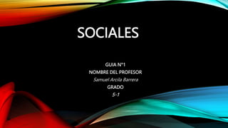 SOCIALES
GUIA N°1
NOMBRE DEL PROFESOR
Samuel Arcila Barrera
GRADO
5-1
 