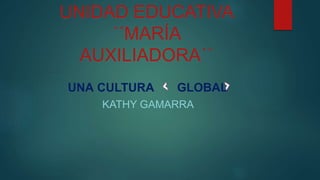 UNIDAD EDUCATIVA
´´MARÍA
AUXILIADORA´´
UNA CULTURA GLOBAL
KATHY GAMARRA
 