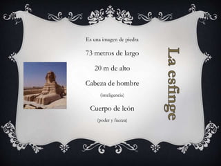 Es una imagen de piedra
73 metros de largo
20 m de alto
Cabeza de hombre
(inteligencia)
Cuerpo de león
(poder y fuerza)
 