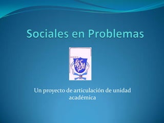 Sociales en Problemas Un proyecto de articulación de unidad académica 