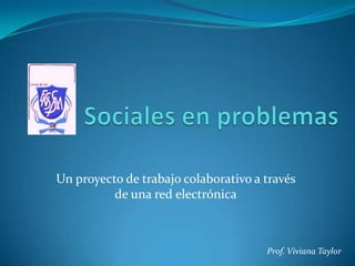 Sociales en problemas Un proyecto de trabajo colaborativo a través de una red electrónica Prof. Viviana Taylor 