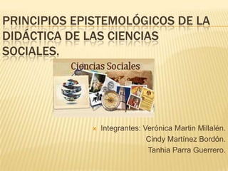 PRINCIPIOS EPISTEMOLÓGICOS DE LA
DIDÁCTICA DE LAS CIENCIAS
SOCIALES.



Integrantes: Verónica Martin Millalén.
Cindy Martínez Bordón.
Tanhia Parra Guerrero.

 