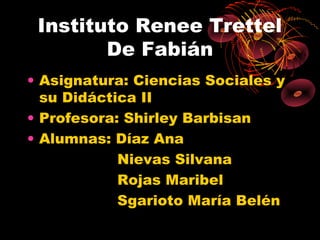 Instituto Renee Trettel
        De Fabián
• Asignatura: Ciencias Sociales y
  su Didáctica II
• Profesora: Shirley Barbisan
• Alumnas: Díaz Ana
            Nievas Silvana
            Rojas Maribel
            Sgarioto María Belén
 