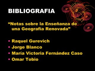 BIBLIOGRAFIA

“Notas sobre la Enseñanza de
 una Geografía Renovada”

•   Raquel Gurevich
•   Jorge Blanco
•   María Victoria Fernández Caso
•   Omar Tobio
 