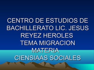 CENTRO DE ESTUDIOS DE
BACHILLERATO LIC. JESUS
    REYEZ HEROLES
    TEMA MIGRACION
       MATERIA
  CIENSIAAS SOCIALES
 