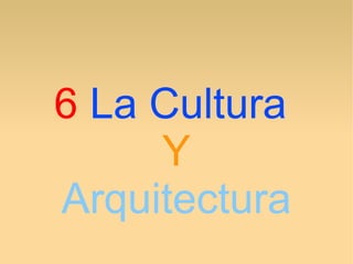 6 La Cultura
Y
Arquitectura
 