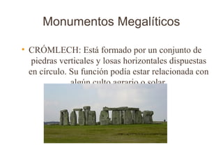 Monumentos Megalíticos

●
    CRÓMLECH: Está formado por un conjunto de
     piedras verticales y losas horizontales dispuestas
    en círculo. Su función podía estar relacionada con
                algún culto agrario o solar.
 