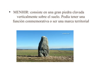 ●
    MENHIR: consiste en una gran piedra clavada
      verticalmente sobre el suelo. Podía tener una
    función conmemorativa o ser una marca territorial
 