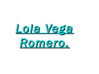 Lola Vega
 Romero.
 