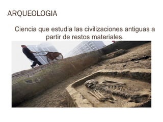 ARQUEOLOGIA
 Ciencia que estudia las civilizaciones antiguas a
           partir de restos materiales.
 