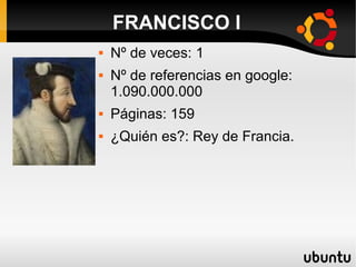 FRANCISCO I
 Nº de veces: 1
 Nº de referencias en google:
1.090.000.000
 Páginas: 159
 ¿Quién es?: Rey de Francia.
 