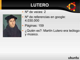 LUTERO
 Nº de veces: 2
 Nº de referencias en google:
4.030.000
 Páginas: 159
 ¿Quién es?: Martín Lutero era teólogo
y músico.
 