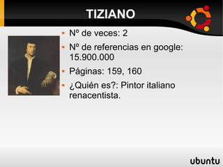 TIZIANO
 Nº de veces: 2
 Nº de referencias en google:
15.900.000
 Páginas: 159, 160
 ¿Quién es?: Pintor italiano
renacentista.
 