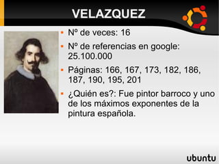 VELAZQUEZ
 Nº de veces: 16
 Nº de referencias en google:
25.100.000
 Páginas: 166, 167, 173, 182, 186,
187, 190, 195, 201
 ¿Quién es?: Fue pintor barroco y uno
de los máximos exponentes de la
pintura española.
 
