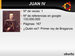 JUAN IV
 Nº de veces: 1
 Nº de referencias en google:
133.000.000
 Páginas: 167
 ¿Quién es?: Primer rey de Braganza.
 