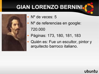  Nº de veces: 5
 Nº de referencias en google:
720.000
 Páginas: 173, 180, 181, 183
 Quién es: Fue un escultor, pintor y
arquitecto barroco italiano.
GIAN LORENZO BERNINI
 