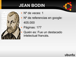  Nº de veces: 1
 Nº de referencias en google:
405.000
 Páginas: 177
 Quién es: Fue un destacado
intelectual francés.
JEAN BODIN
 