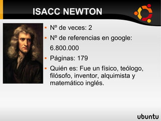  Nº de veces: 2
 Nº de referencias en google:
6.800.000
 Páginas: 179
 Quién es: Fue un físico, teólogo,
filósofo, inventor, alquimista y
matemático inglés.
ISACC NEWTON
 