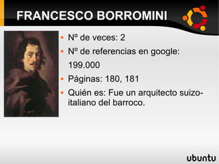  Nº de veces: 2
 Nº de referencias en google:
199.000
 Páginas: 180, 181
 Quién es: Fue un arquitecto suizo-
italiano del barroco.
FRANCESCO BORROMINI
 