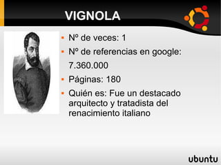  Nº de veces: 1
 Nº de referencias en google:
7.360.000
 Páginas: 180
 Quién es: Fue un destacado
arquitecto y tratadista del
renacimiento italiano
VIGNOLA
 